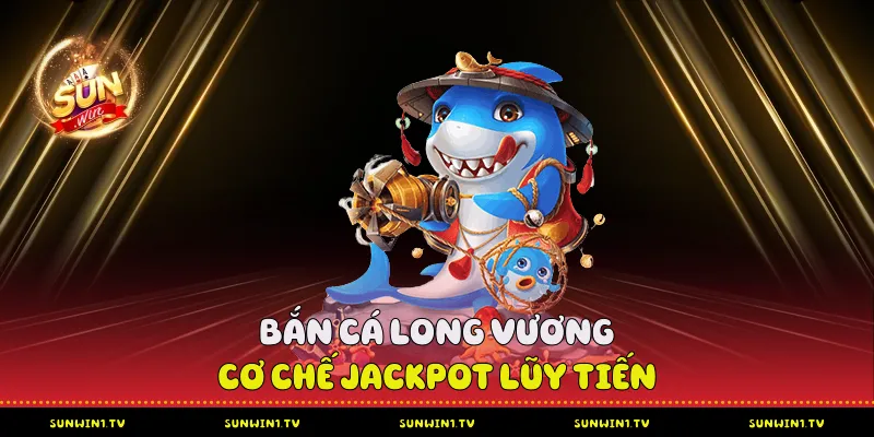 Bắn Cá Sunwin - Chiến Lược Tối Ưu Hóa Lợi Nhuận Bắn Cá Long Vương - Cơ chế Jackpot lũy tiến