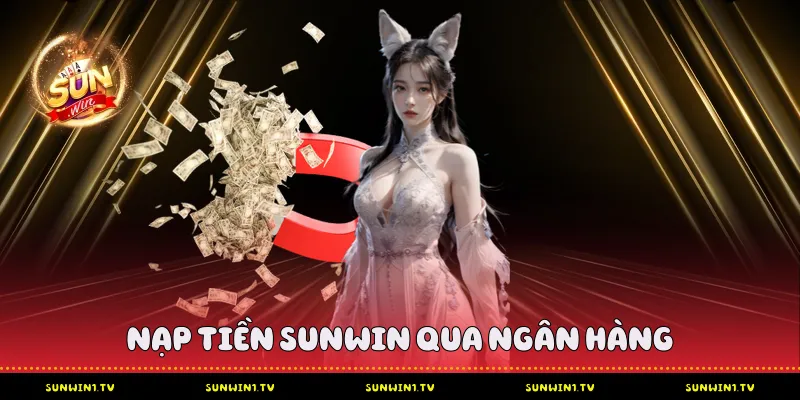 Nạp Tiền Sunwin - Chi Tiết Từ A-Z Cho Người Tham Gia Nạp Tiền Sunwin Qua Ngân Hàng