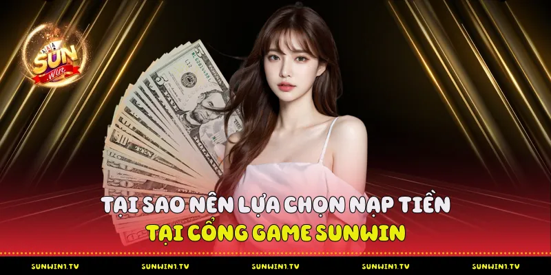 Nạp Tiền Sunwin - Chi Tiết Từ A-Z Cho Người Tham Gia Tại Sao Nên Lựa Chọn Nạp Tiền Tại Cổng Game Sunwin?